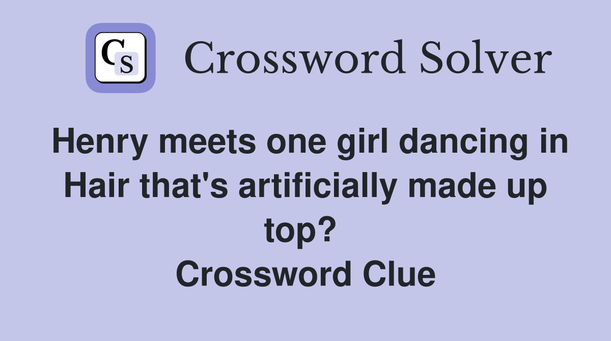Henry meets one girl dancing in Hair that's artificially made up top?  Crossword Clue