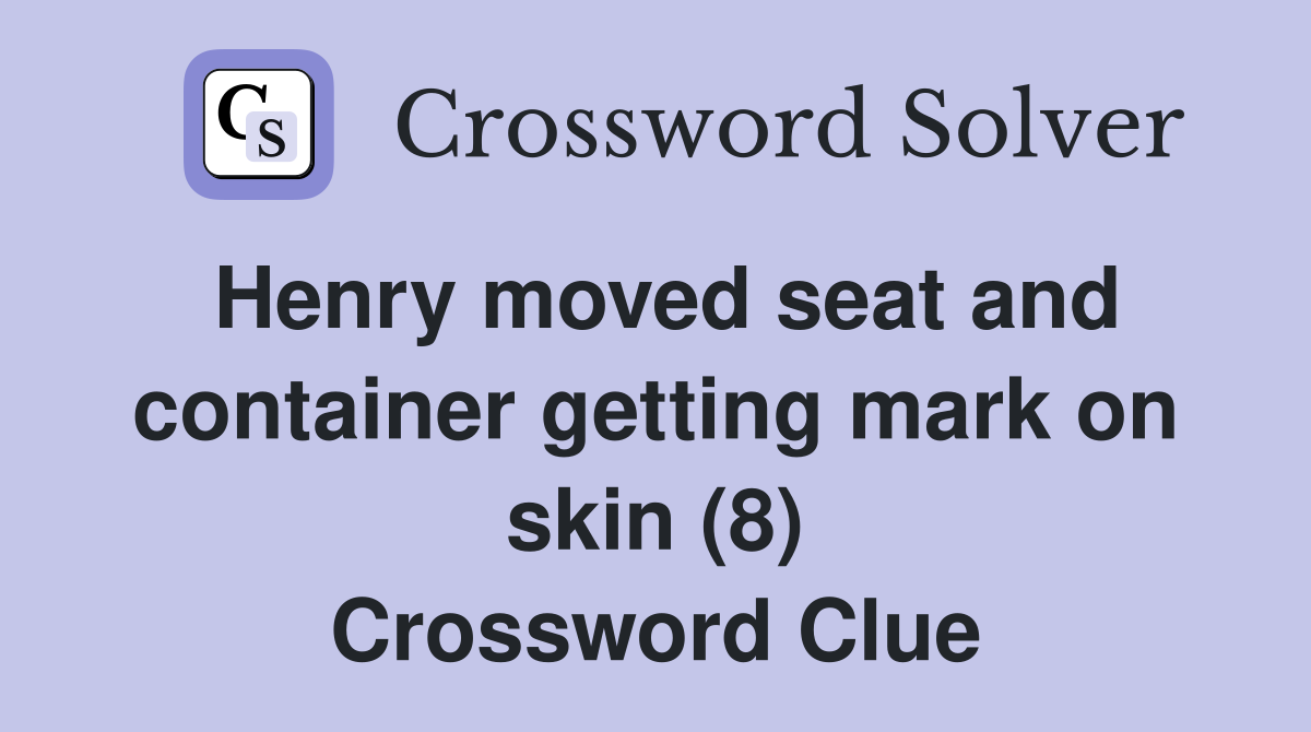 Henry moved seat and container getting mark on skin (8) Crossword Clue