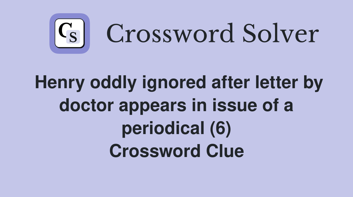 Henry oddly ignored after letter by doctor appears in issue of a periodical (6) Crossword Clue