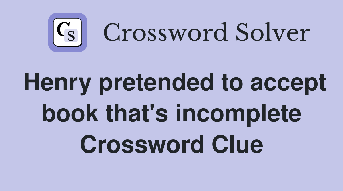 Henry pretended to accept book that's incomplete Crossword Clue