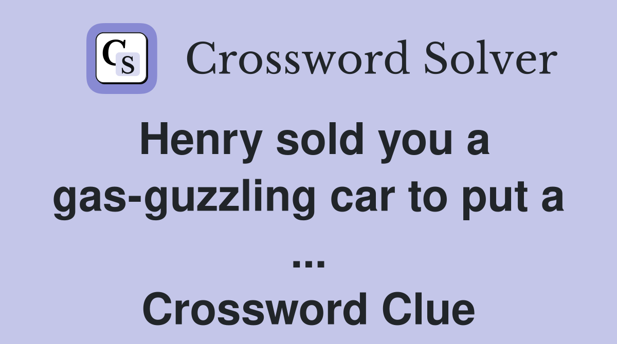 Henry sold you a gas-guzzling car to put a ... Crossword Clue