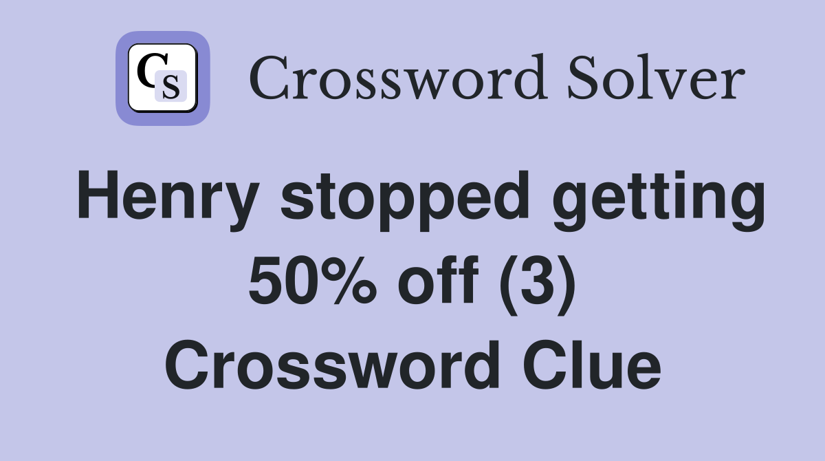 Henry stopped getting 50% off (3) Crossword Clue