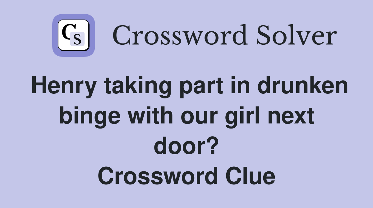 Henry taking part in drunken binge with our girl next door? Crossword Clue