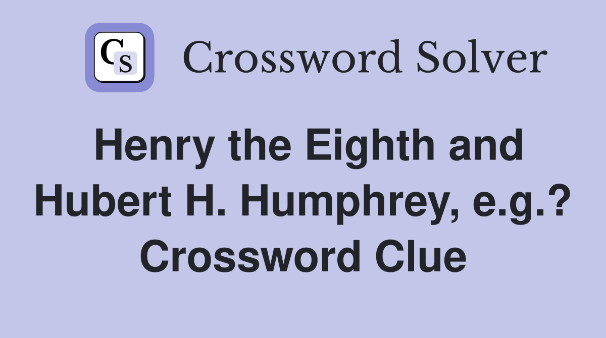 Henry the Eighth and Hubert H. Humphrey, e.g.? - Crossword Clue Answers -  Crossword Solver