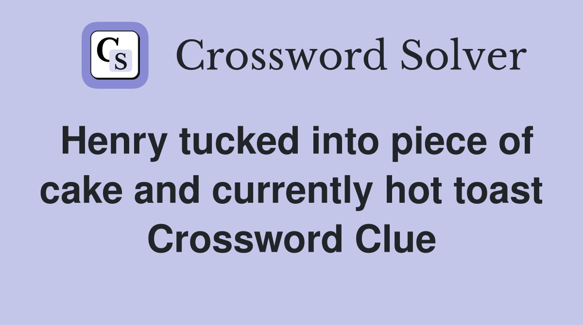 Henry tucked into piece of cake and currently hot toast Crossword Clue