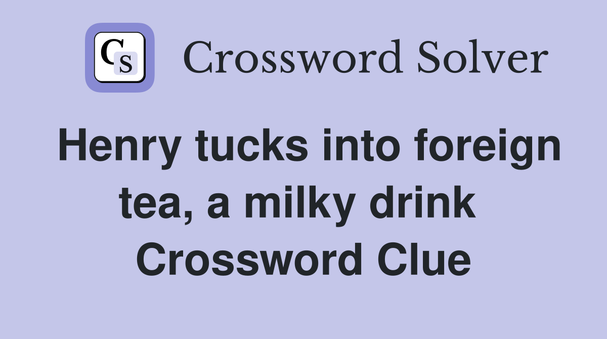 Henry tucks into foreign tea, a milky drink  Crossword Clue