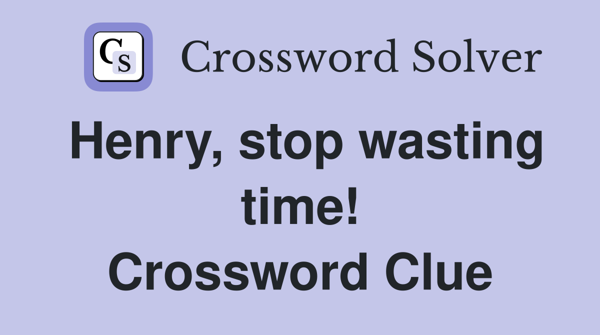 Henry, stop wasting time! Crossword Clue