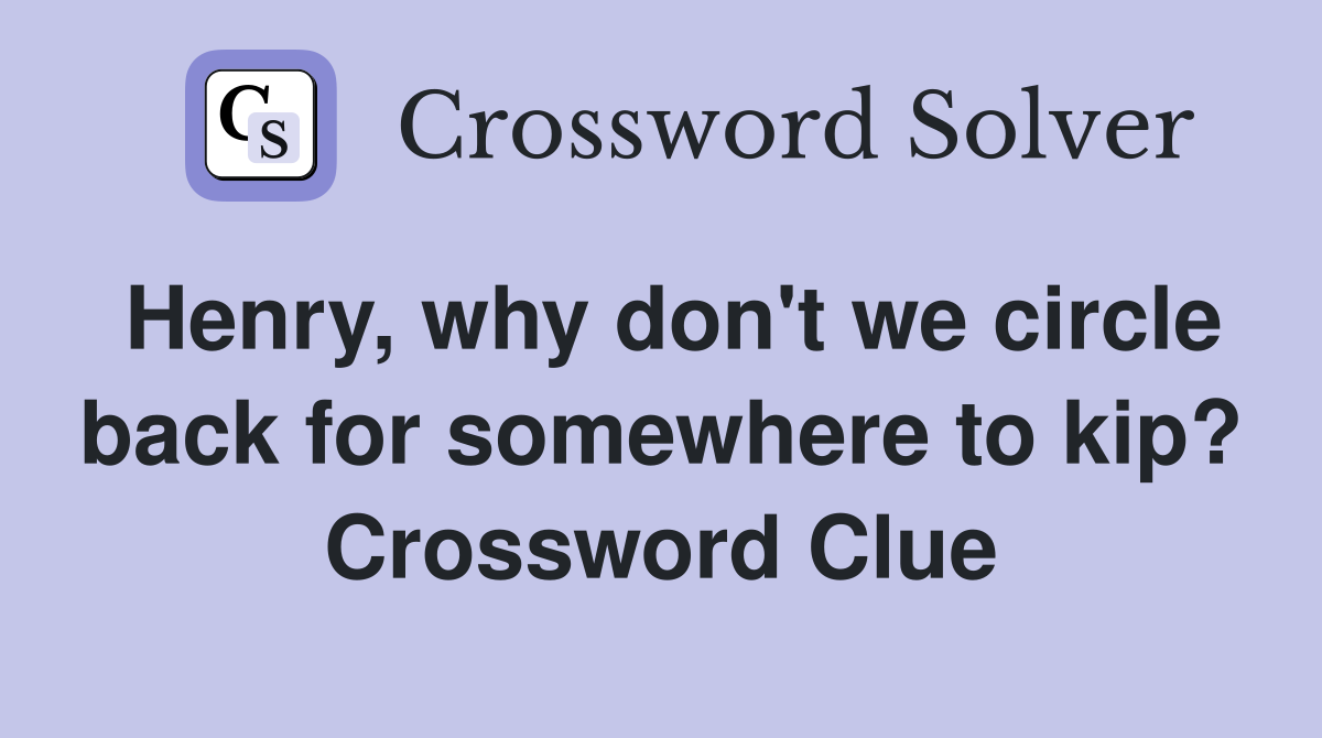 Henry, why don't we circle back for somewhere to kip? Crossword Clue