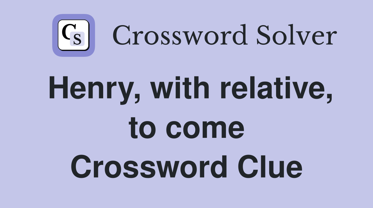 Henry, with relative, to come Crossword Clue