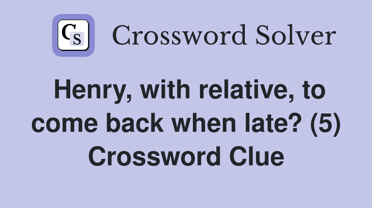 Henry, with relative, to come back when late? (5) Crossword Clue