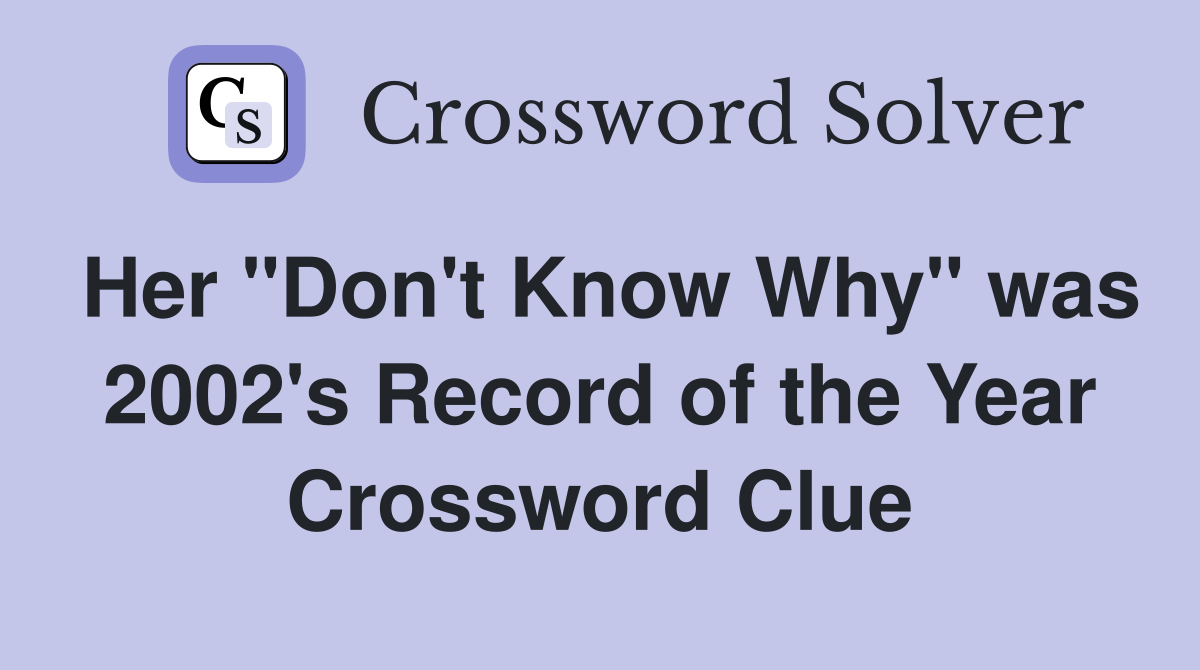 Her "Don't Know Why" was 2002's Record of the Year Crossword Clue