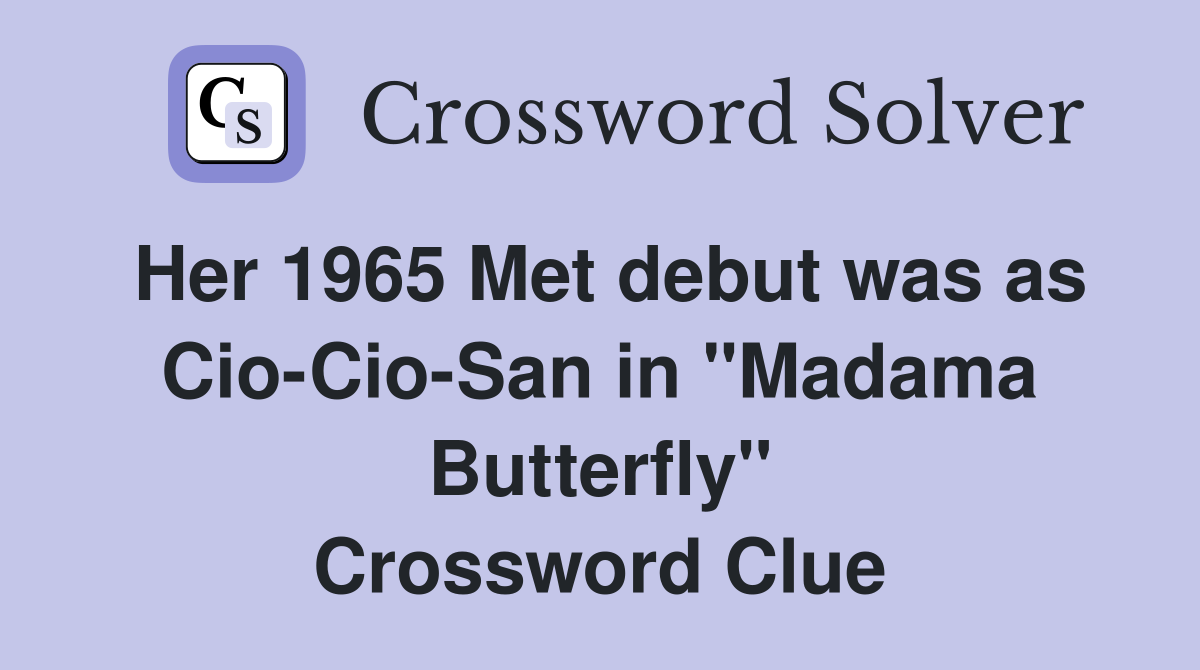 Her 1965 Met debut was as Cio-Cio-San in "Madama Butterfly" Crossword Clue