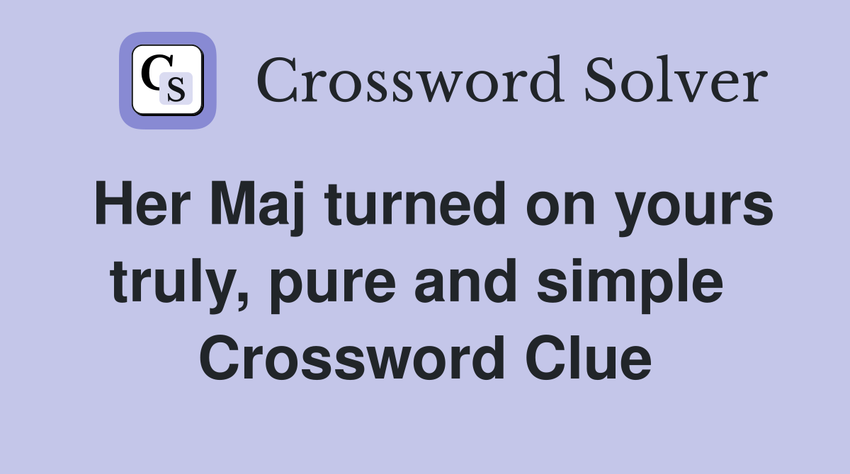 Her Maj turned on yours truly, pure and simple  Crossword Clue