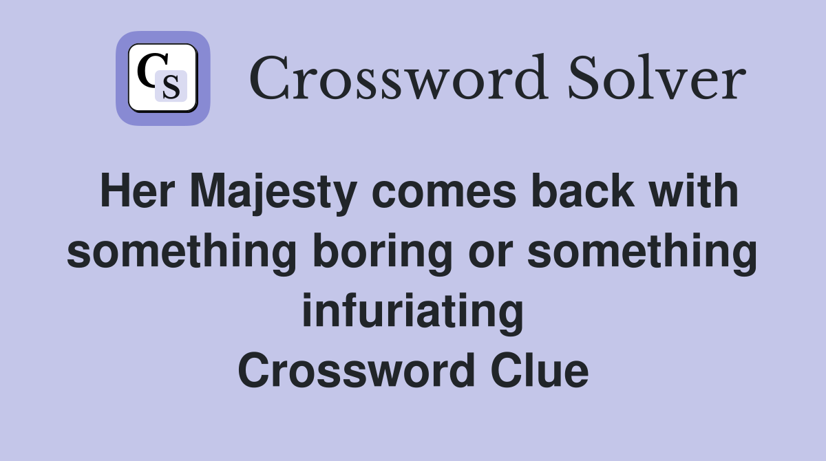Her Majesty comes back with something boring or something infuriating Crossword Clue