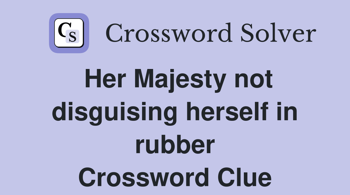 Her Majesty not disguising herself in rubber Crossword Clue