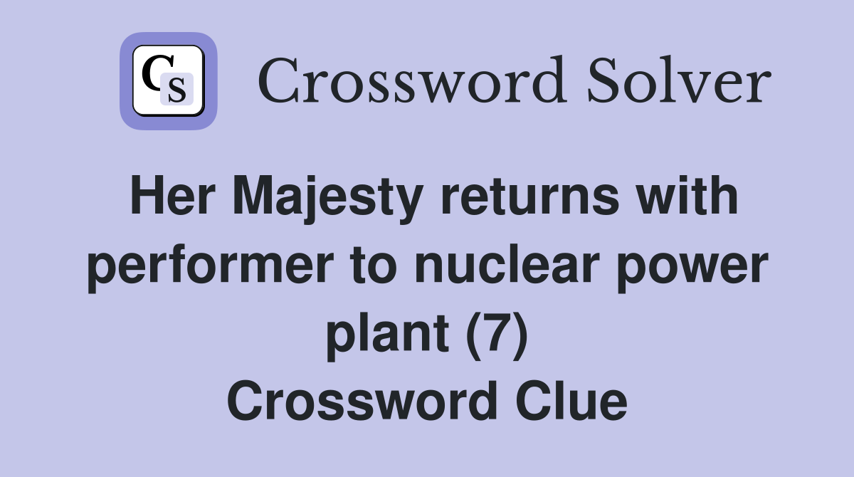Her Majesty returns with performer to nuclear power plant (7) Crossword Clue