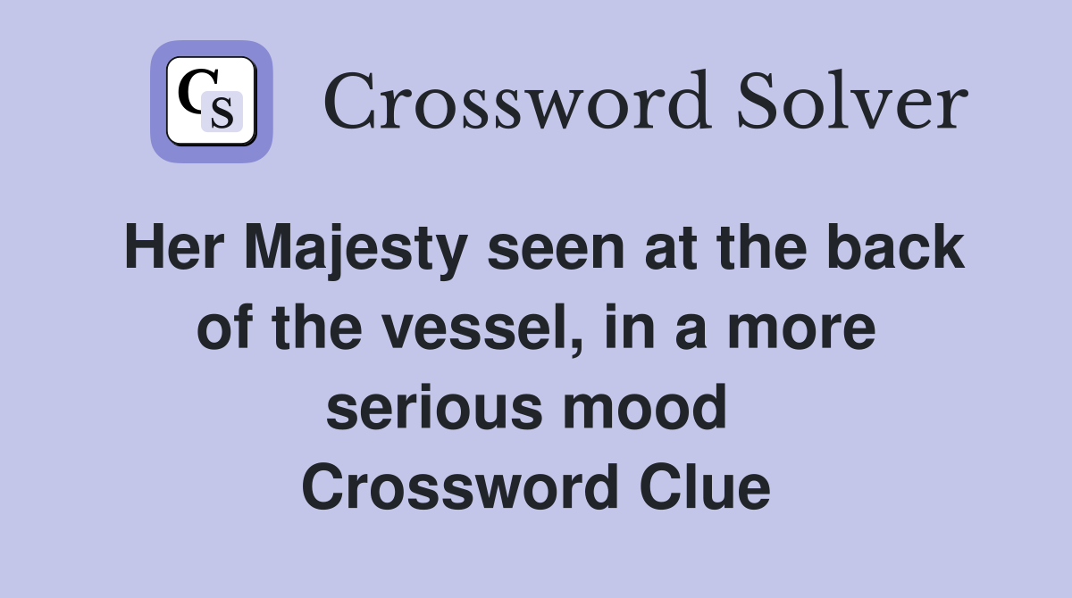 Her Majesty seen at the back of the vessel, in a more serious mood  Crossword Clue