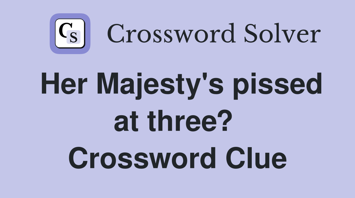 Her Majesty's pissed at three?  Crossword Clue