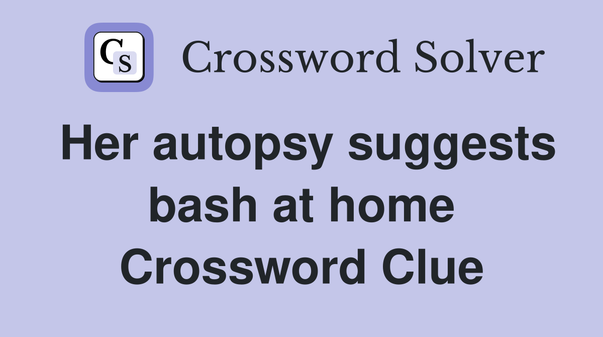 Her autopsy suggests bash at home Crossword Clue