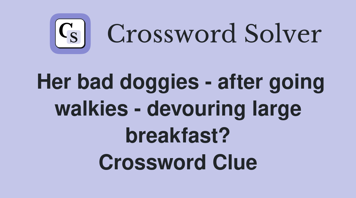 Her bad doggies - after going walkies - devouring large breakfast? Crossword Clue