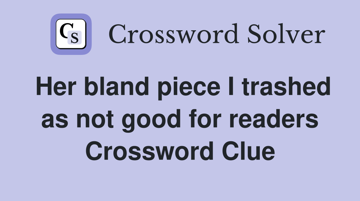 Her bland piece I trashed as not good for readers Crossword Clue
