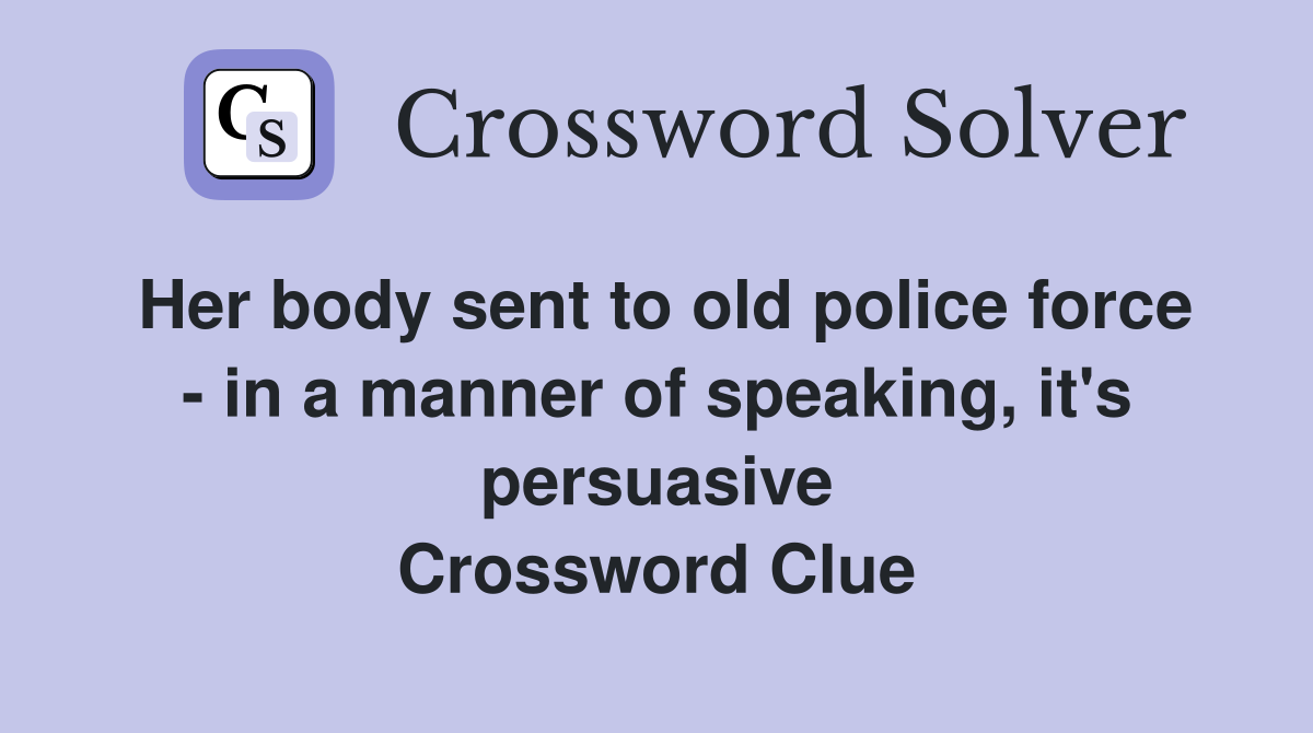Her body sent to old police force - in a manner of speaking, it's persuasive Crossword Clue