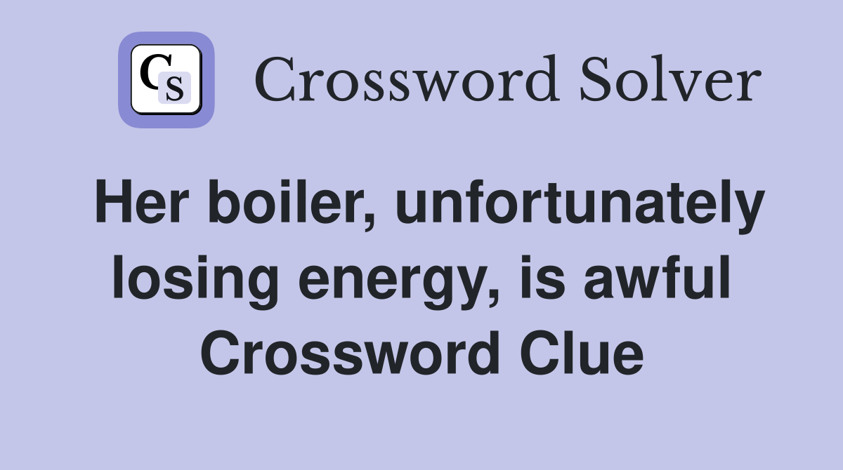 Her boiler, unfortunately losing energy, is awful Crossword Clue