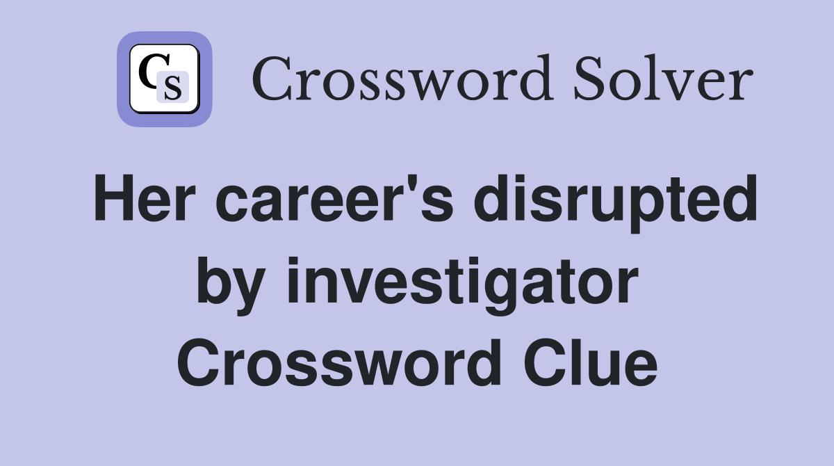 Her career's disrupted by investigator Crossword Clue