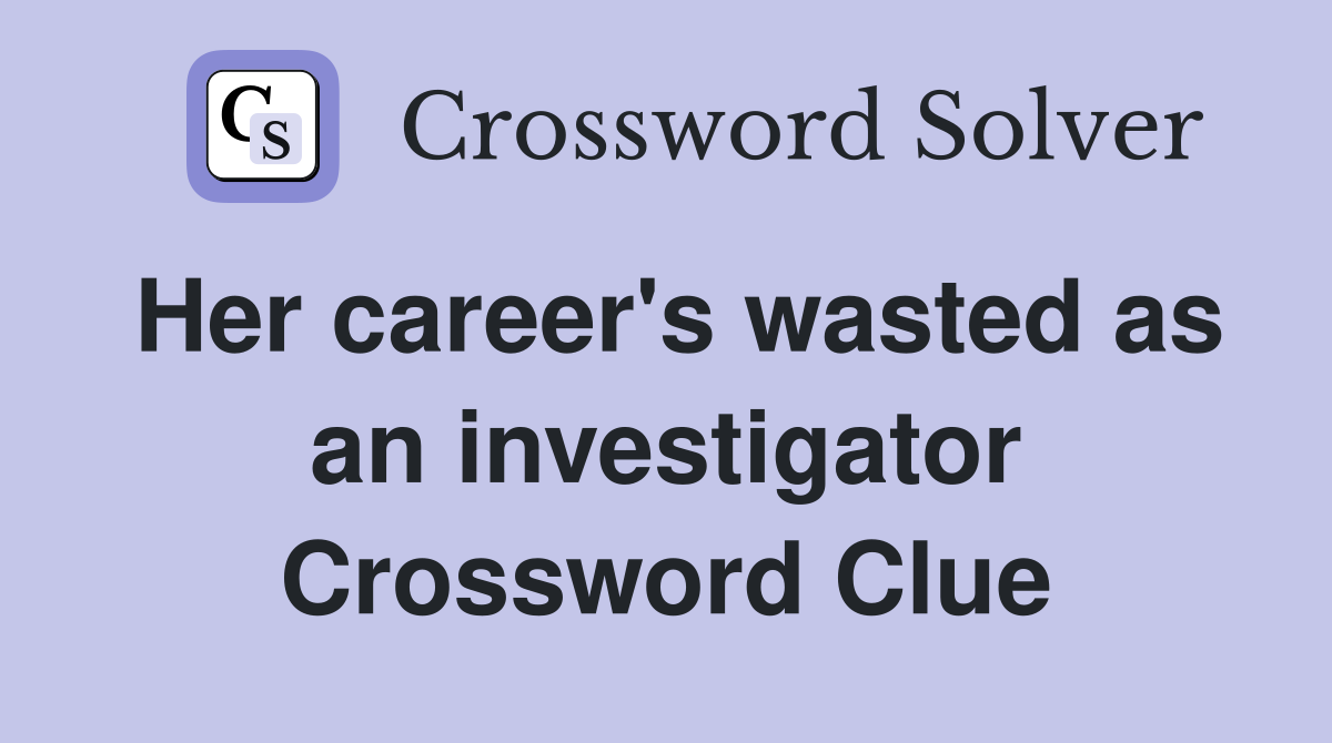 Her career's wasted as an investigator Crossword Clue
