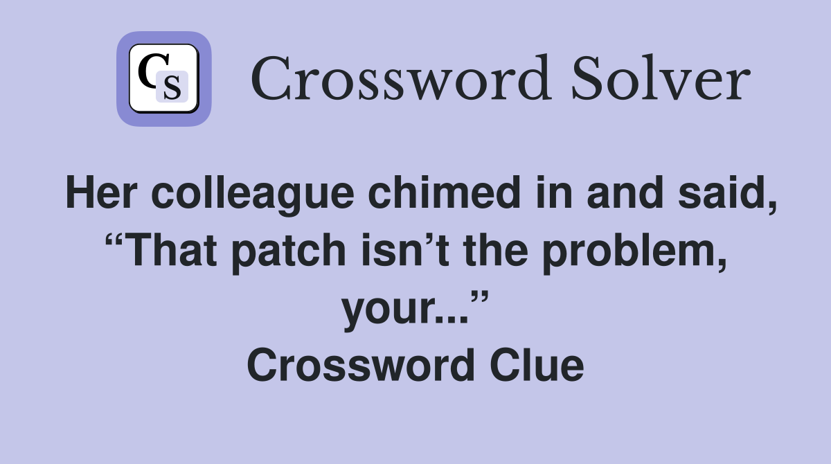 Her colleague chimed in and said, “That patch isn’t the problem, your...” Crossword Clue