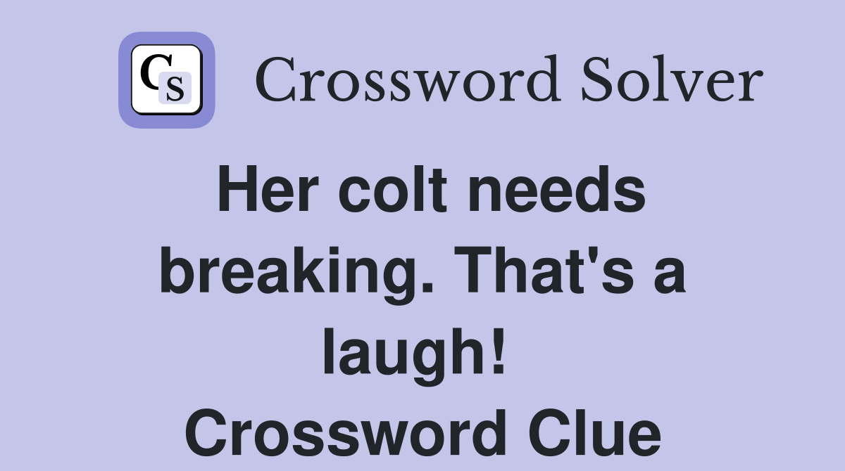 Her colt needs breaking. That's a laugh!  Crossword Clue