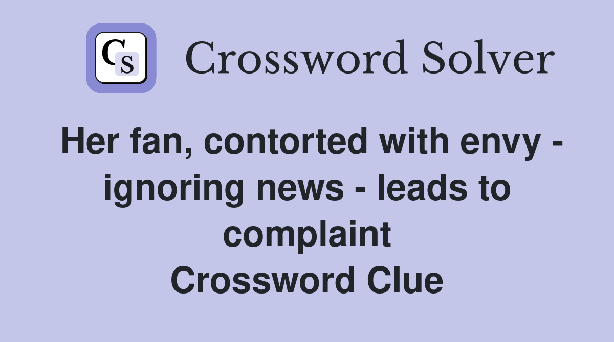 Her fan, contorted with envy - ignoring news - leads to complaint Crossword Clue