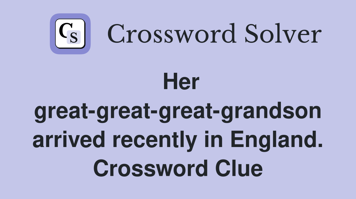 Her great-great-great-grandson arrived recently in England. Crossword Clue
