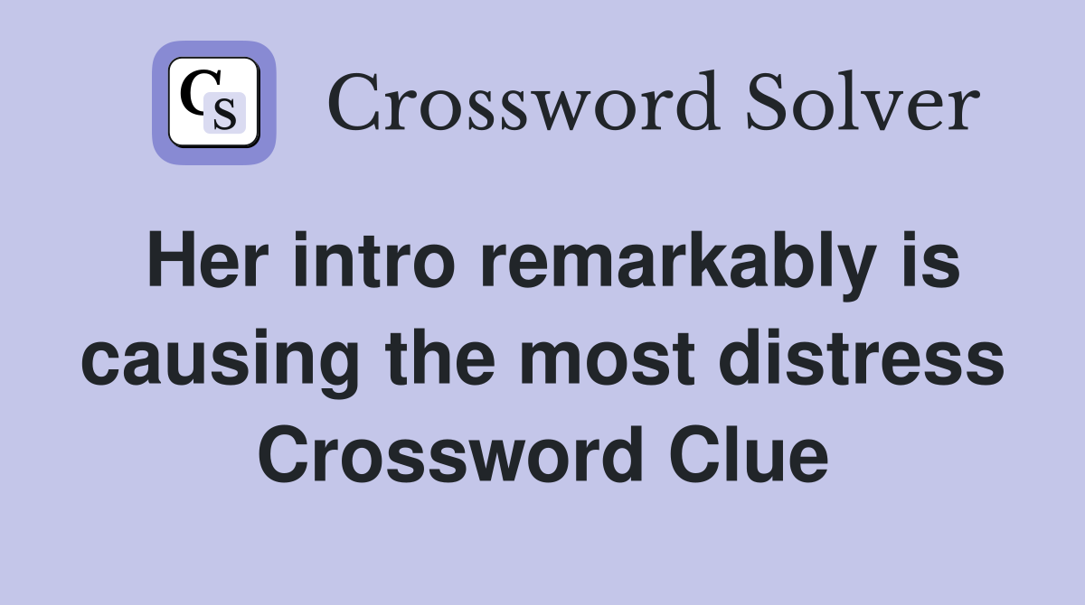 Her intro remarkably is causing the most distress Crossword Clue