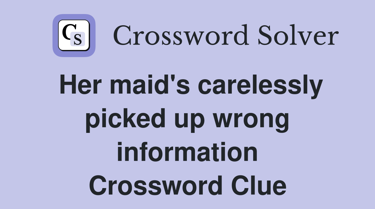 Her maid's carelessly picked up wrong information Crossword Clue