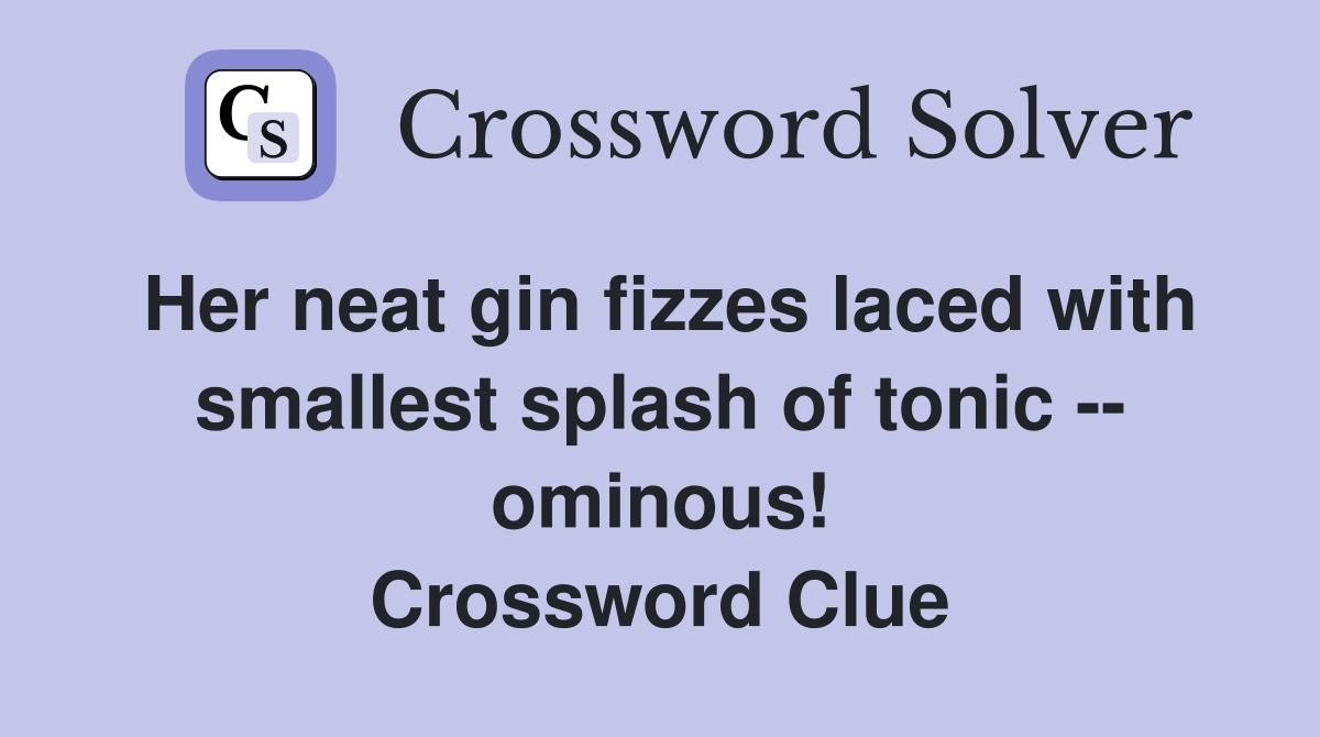 Her neat gin fizzes laced with smallest splash of tonic -- ominous! Crossword Clue