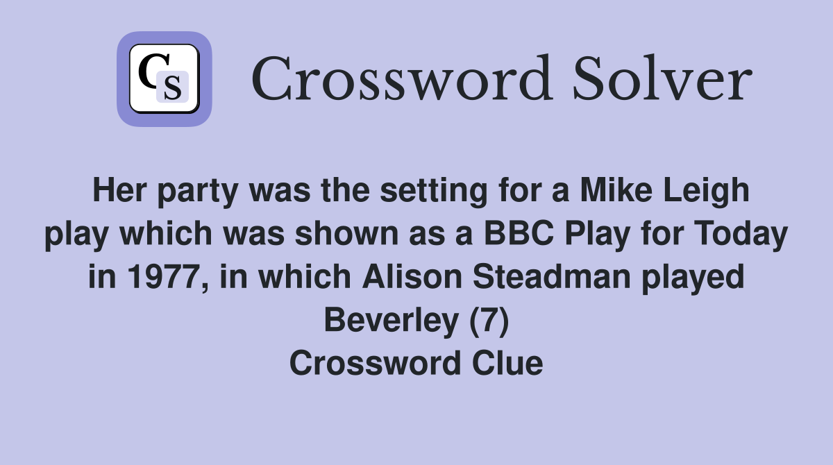 Her party was the setting for a Mike Leigh play which was shown as a BBC Play for Today in 1977, in which Alison Steadman played Beverley (7) Crossword Clue