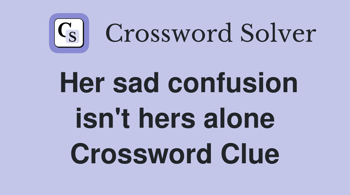 Her sad confusion isn't hers alone Crossword Clue