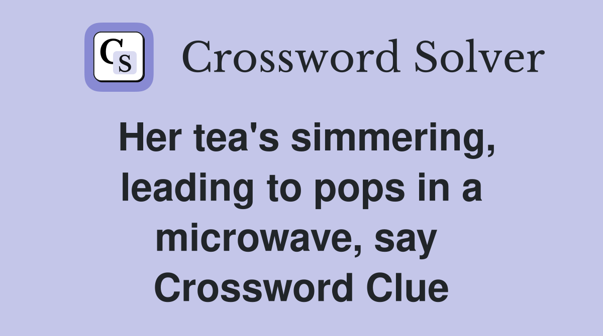 Her tea's simmering, leading to pops in a microwave, say  Crossword Clue
