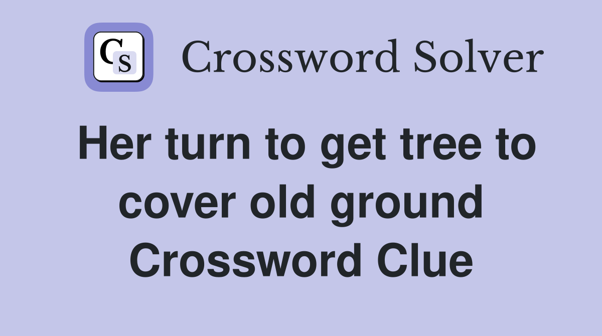 Her turn to get tree to cover old ground Crossword Clue
