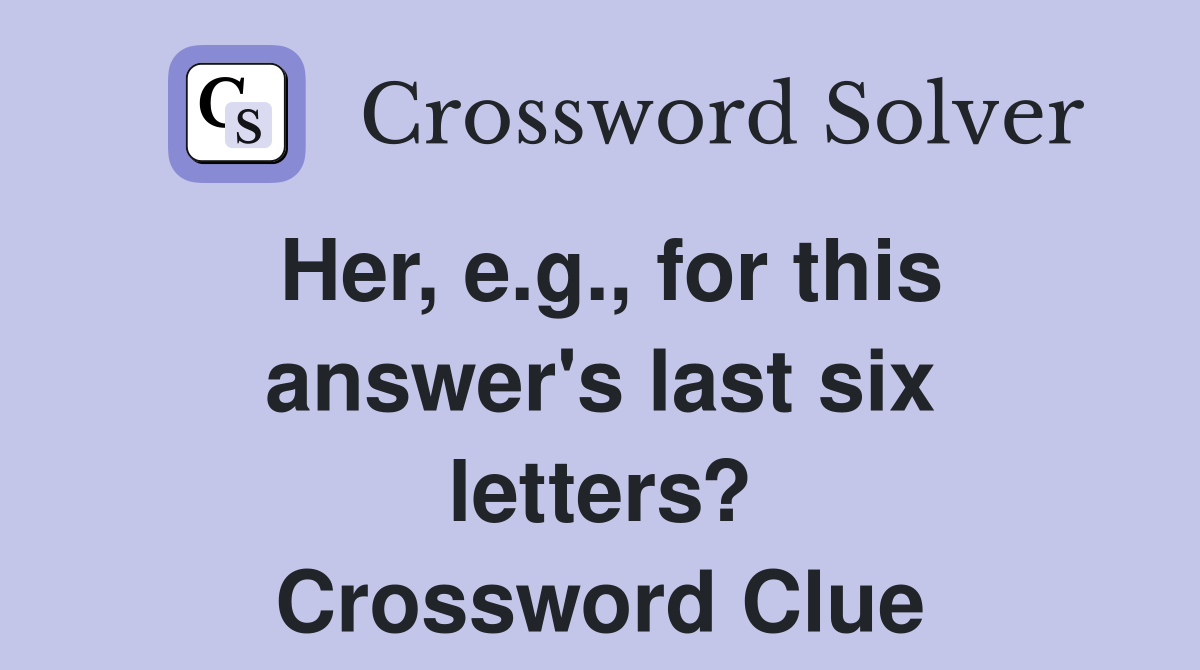 Her, e.g., for this answer's last six letters? Crossword Clue