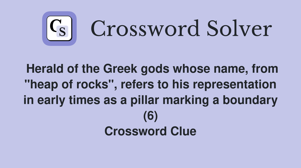 Herald of the Greek gods whose name, from "heap of rocks", refers to his representation in early times as a pillar marking a boundary (6) Crossword Clue