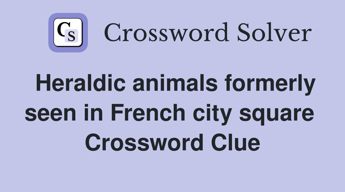 Heraldic animals formerly seen in French city square  Crossword Clue