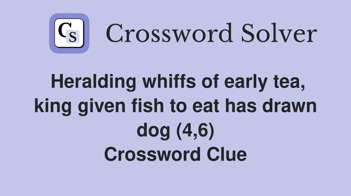 Heralding whiffs of early tea, king given fish to eat has drawn dog (4,6) Crossword Clue