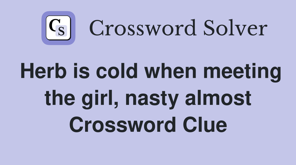 Herb is cold when meeting the girl, nasty almost Crossword Clue