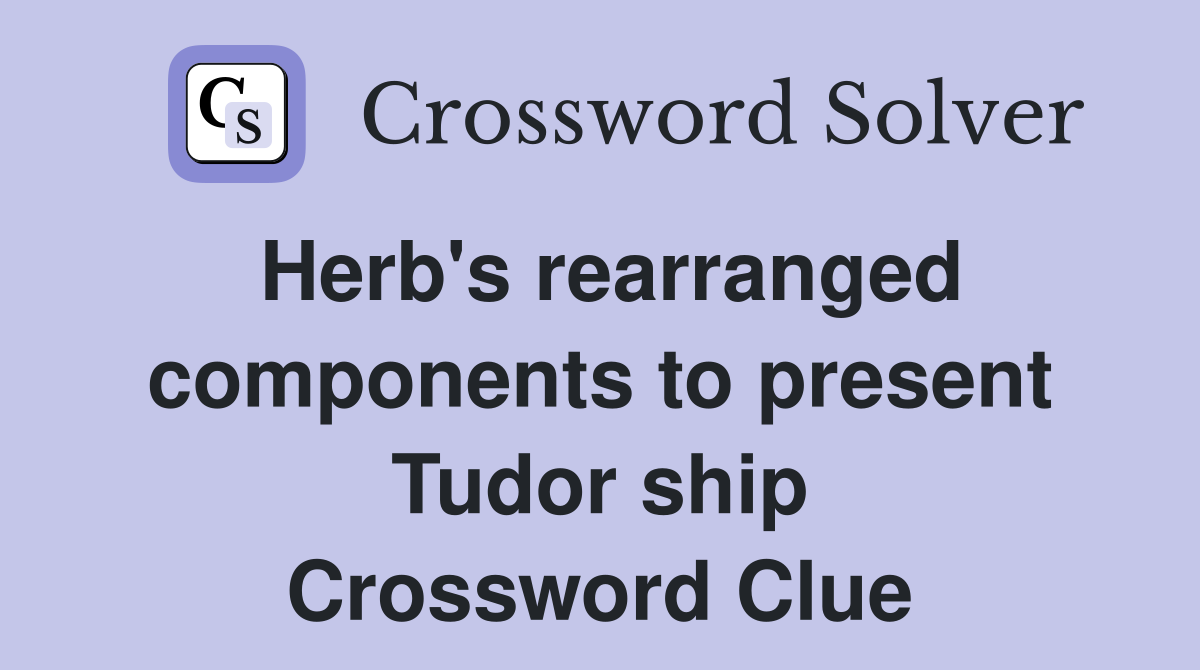 Herb's rearranged components to present Tudor ship Crossword Clue