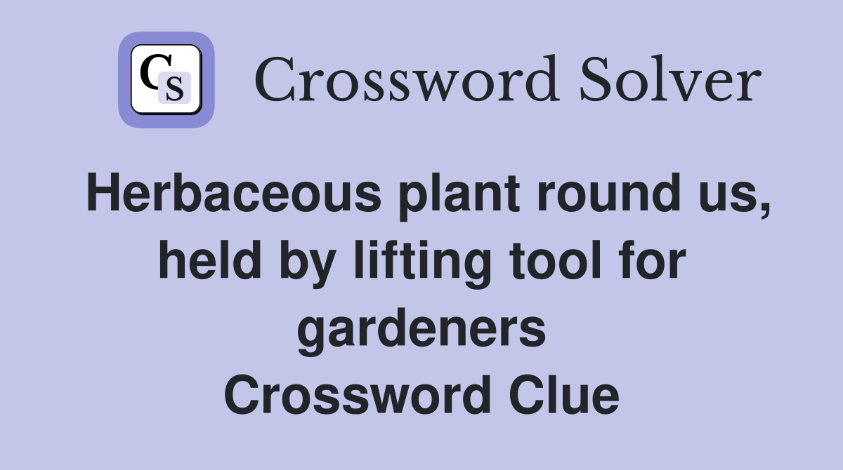 Herbaceous plant round us, held by lifting tool for gardeners Crossword Clue