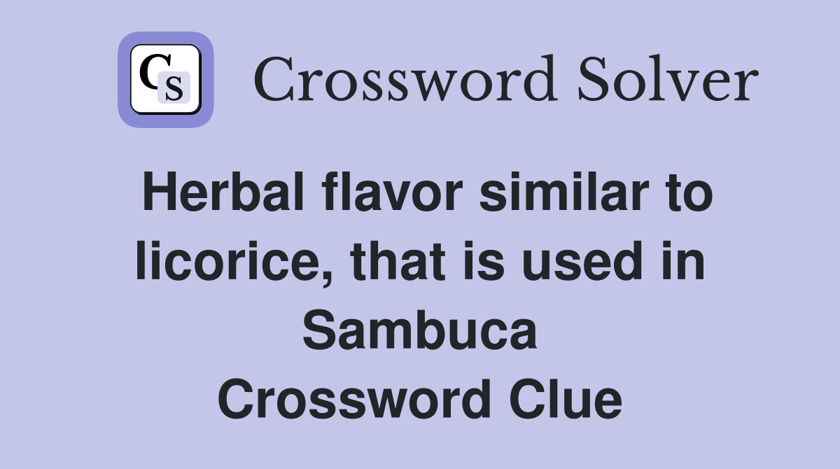 Herbal flavor similar to licorice, that is used in Sambuca Crossword Clue