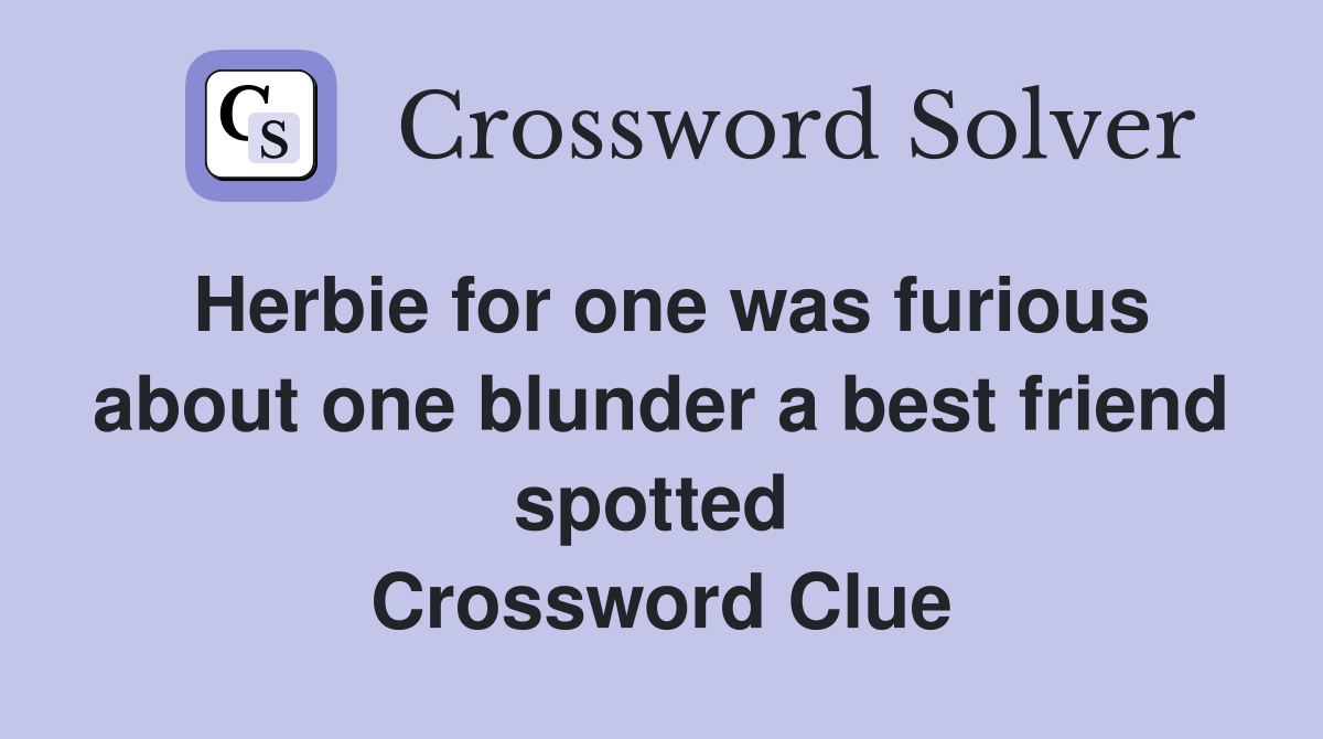 Herbie for one was furious about one blunder a best friend spotted  Crossword Clue