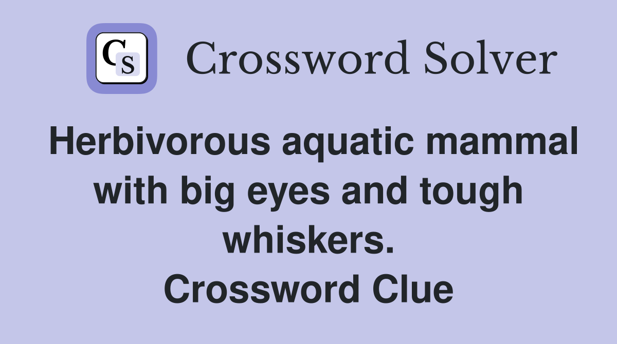Herbivorous aquatic mammal with big eyes and tough whiskers. Crossword Clue